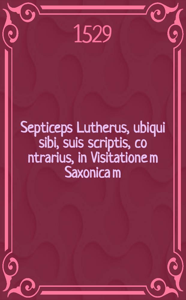 Septiceps Lutherus, ubiqui sibi, suis scriptis, co[n]trarius, in Visitatione[m] Saxonica[m]