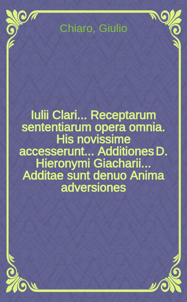 Iulii Clari ... Receptarum sententiarum opera omnia. His novissime accesserunt ... Additiones D. Hieronymi Giacharii .... Additae sunt denuo Anima adversiones ... Manfredi Goveani
