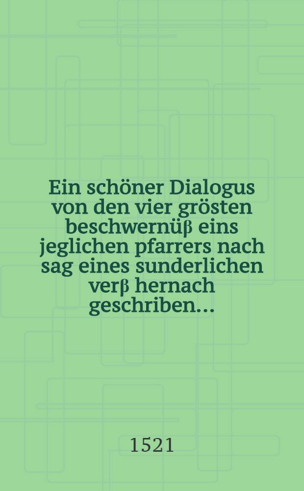 Ein schöner Dialogus von den vier grösten beschwernüβ eins jeglichen pfarrers nach sag eines sunderlichen verβ hernach geschriben ...