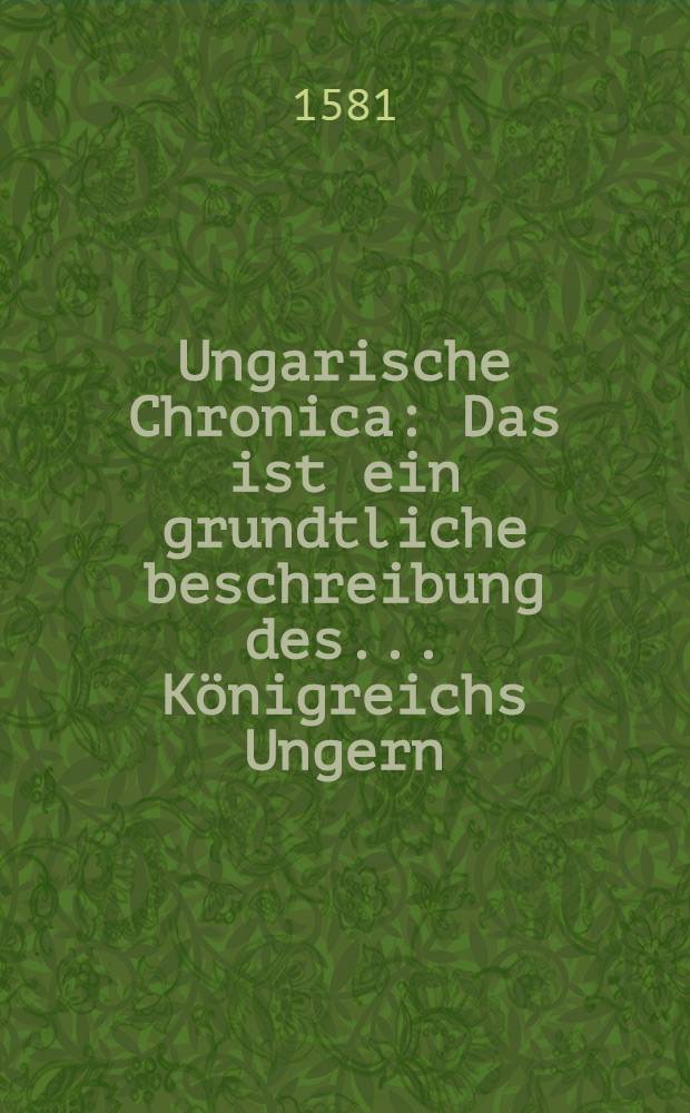 Ungarische Chronica : Das ist ein grundtliche beschreibung des ... Königreichs Ungern
