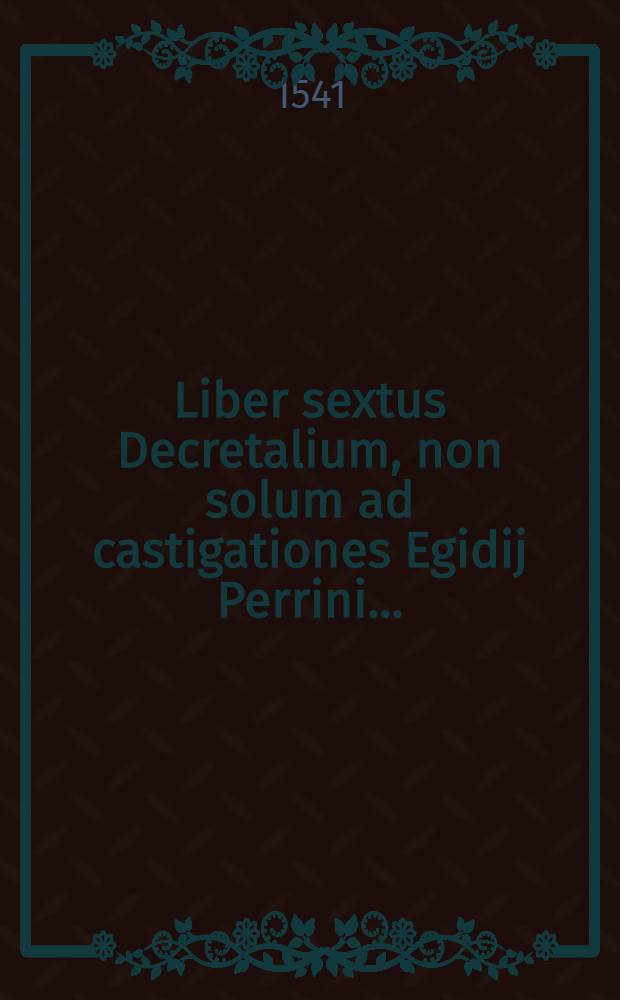 Liber sextus Decretalium, non solum ad castigationes Egidij Perrini ...