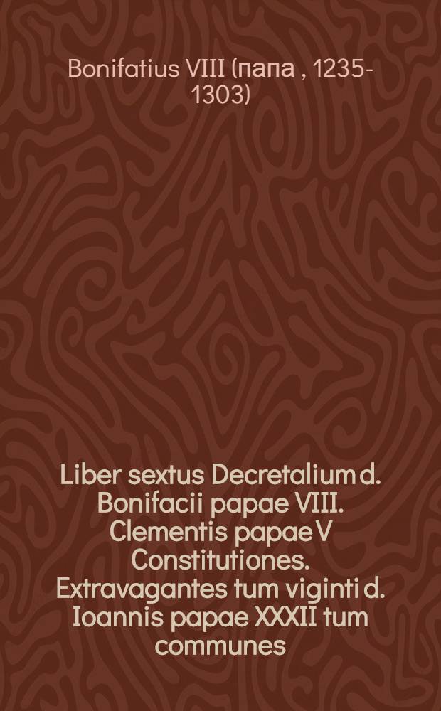 Liber sextus Decretalium d. Bonifacii papae VIII. Clementis papae V Constitutiones. Extravagantes tum viginti d. Ioannis papae XXXII tum communes
