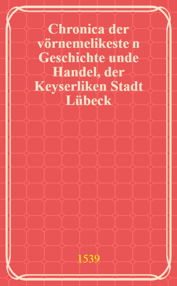Chronica der vörnemelikeste[n] Geschichte unde Handel, der Keyserliken Stadt Lübeck