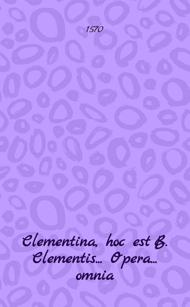 Clementina, hoc est B. Clementis ... Opera ... omnia