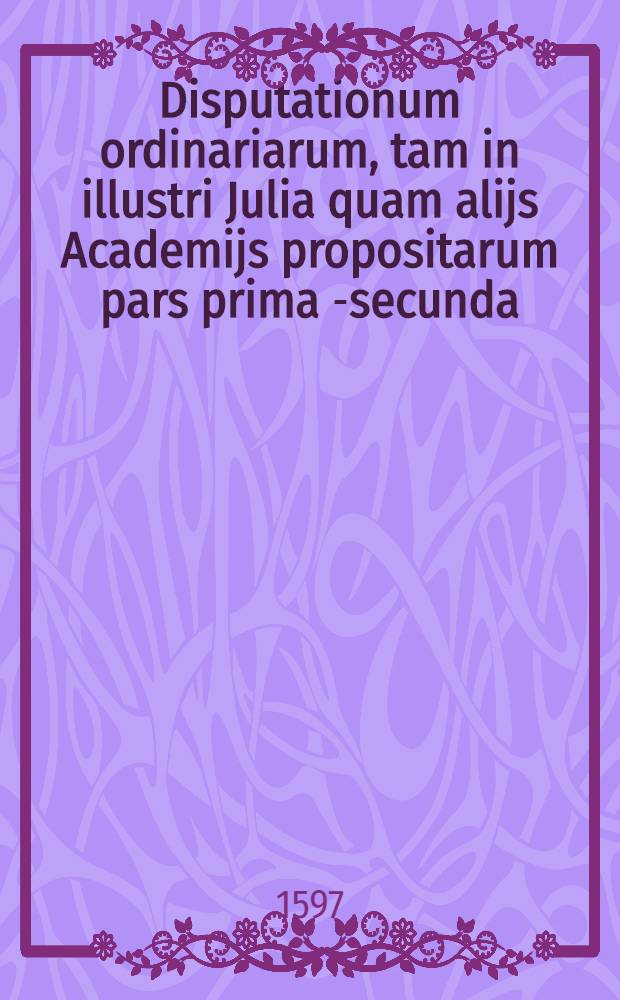 ... Disputationum ordinariarum, tam in illustri Julia quam alijs Academijs propositarum pars prima [-secunda]