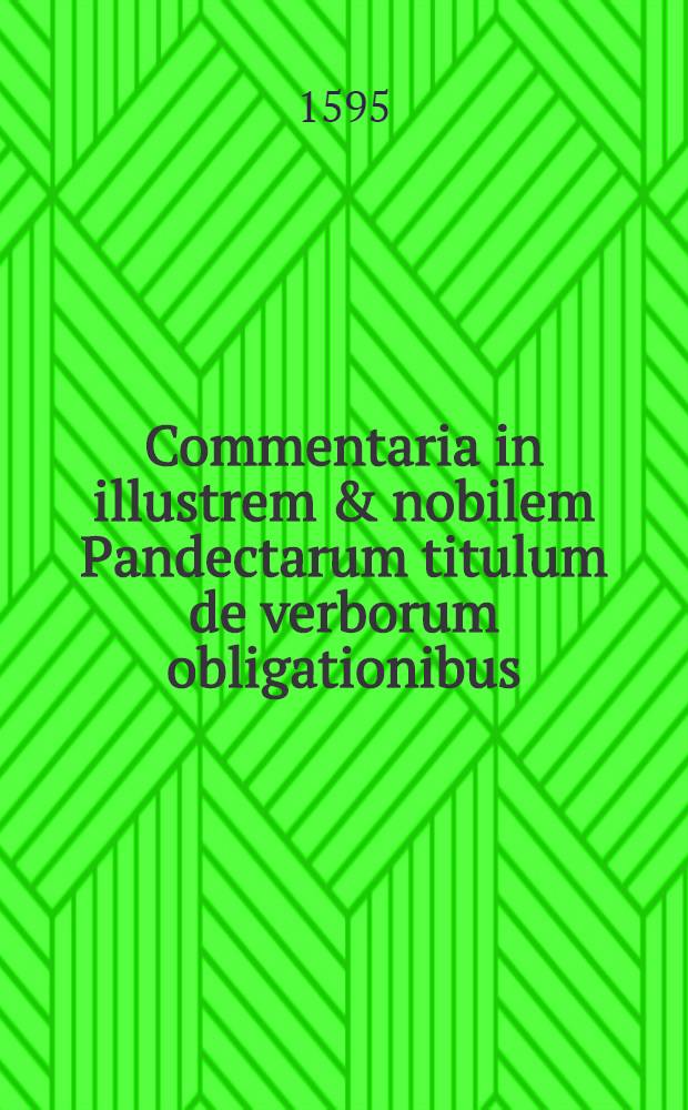 Commentaria in illustrem & nobilem Pandectarum titulum de verborum obligationibus