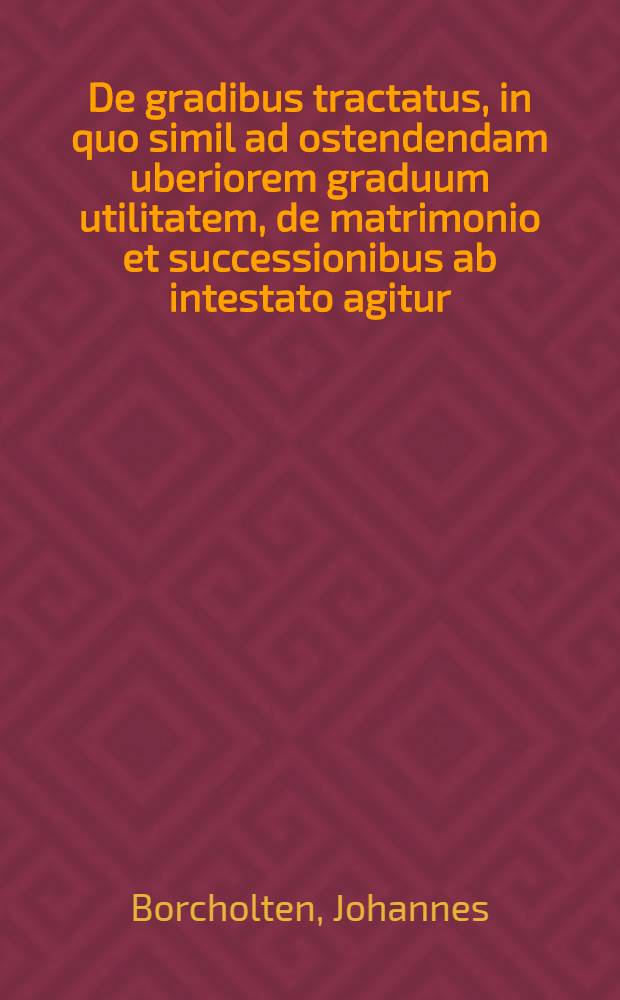 ... De gradibus tractatus, in quo simil ad ostendendam uberiorem graduum utilitatem, de matrimonio et successionibus ab intestato agitur