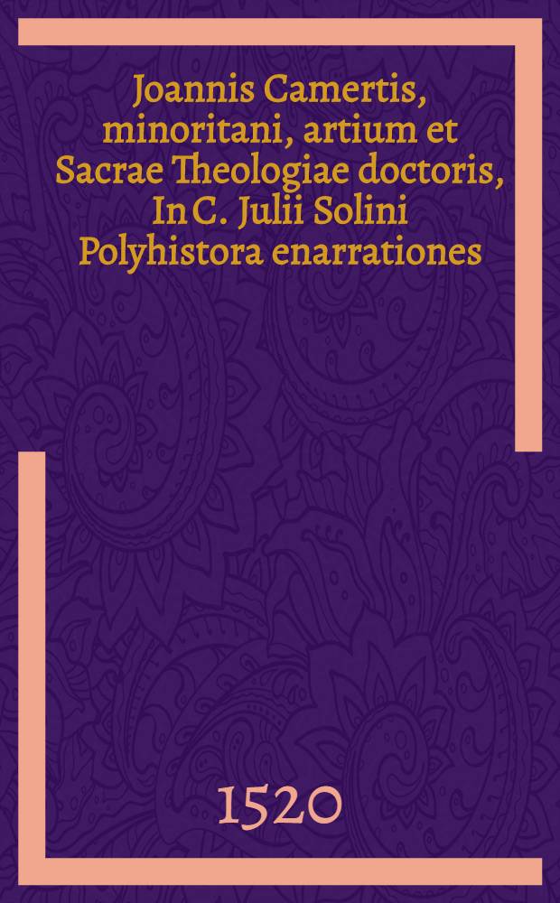 Joannis Camertis, minoritani, artium et Sacrae Theologiae doctoris, In C. Julii Solini Polyhistora enarrationes : Additus eiusdem Camertis Index ..