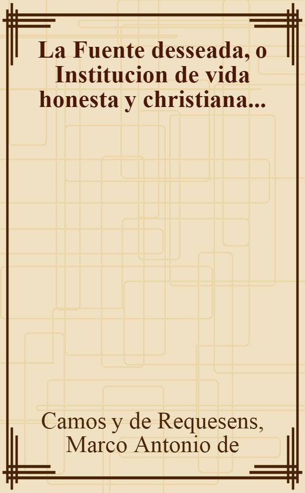 La Fuente desseada, o Institucion de vida honesta y christiana ...