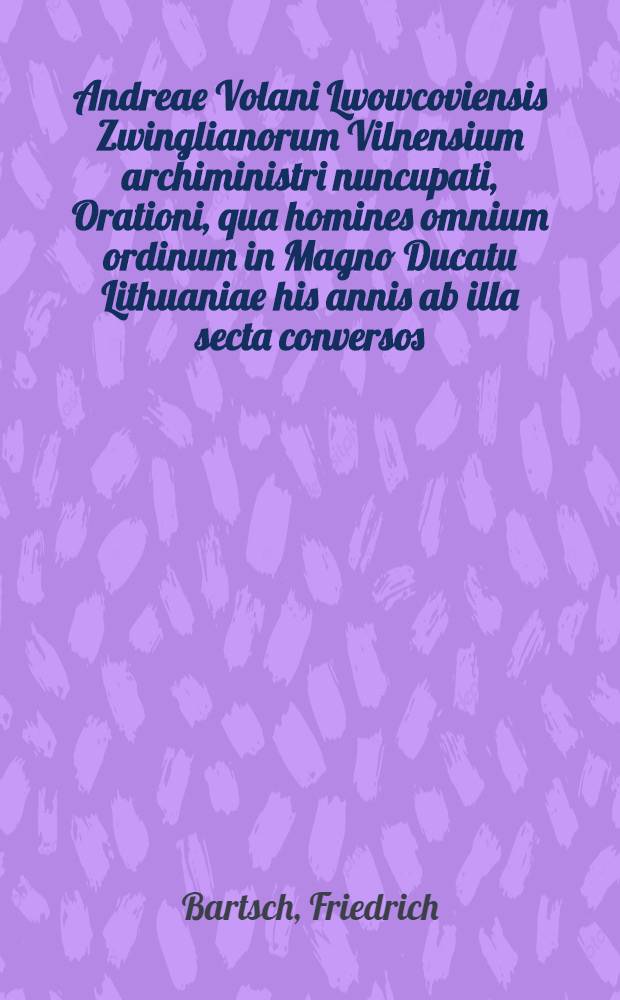 Andreae Volani Lwowcoviensis Zwinglianorum Vilnensium archiministri nuncupati, Orationi, qua homines omnium ordinum in Magno Ducatu Lithuaniae his annis ab illa secta conversos, ad pristinos errores revocare conatur, benevola et christiana responsio