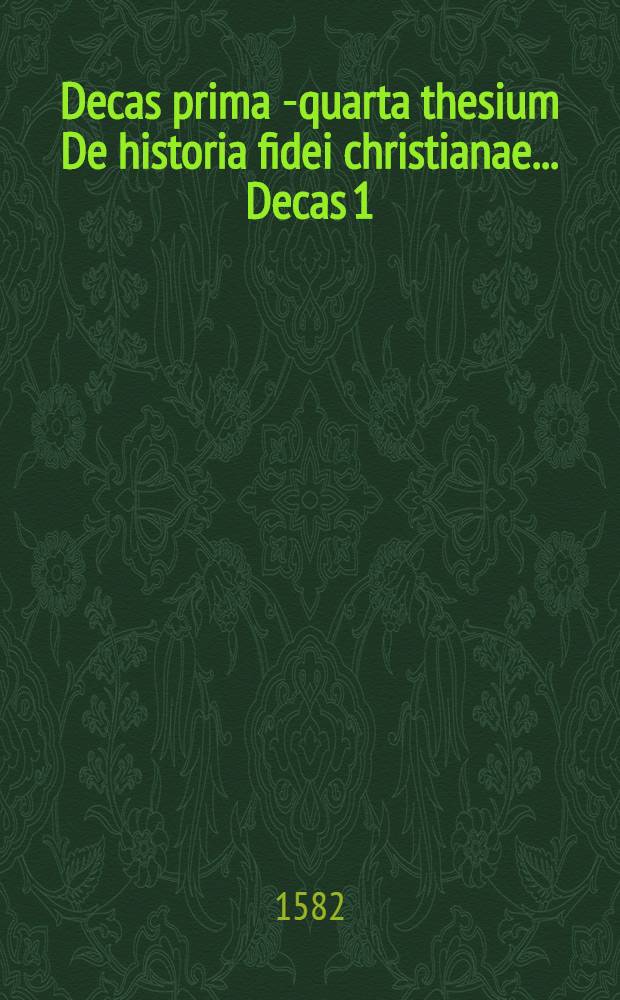 Decas prima [-quarta] thesium De historia fidei christianae ... Decas 1 : De quibus ... respondebit, ad diem 18 Ianuarij ... 1582, Andreas Baudisius, Vvratislaviensis