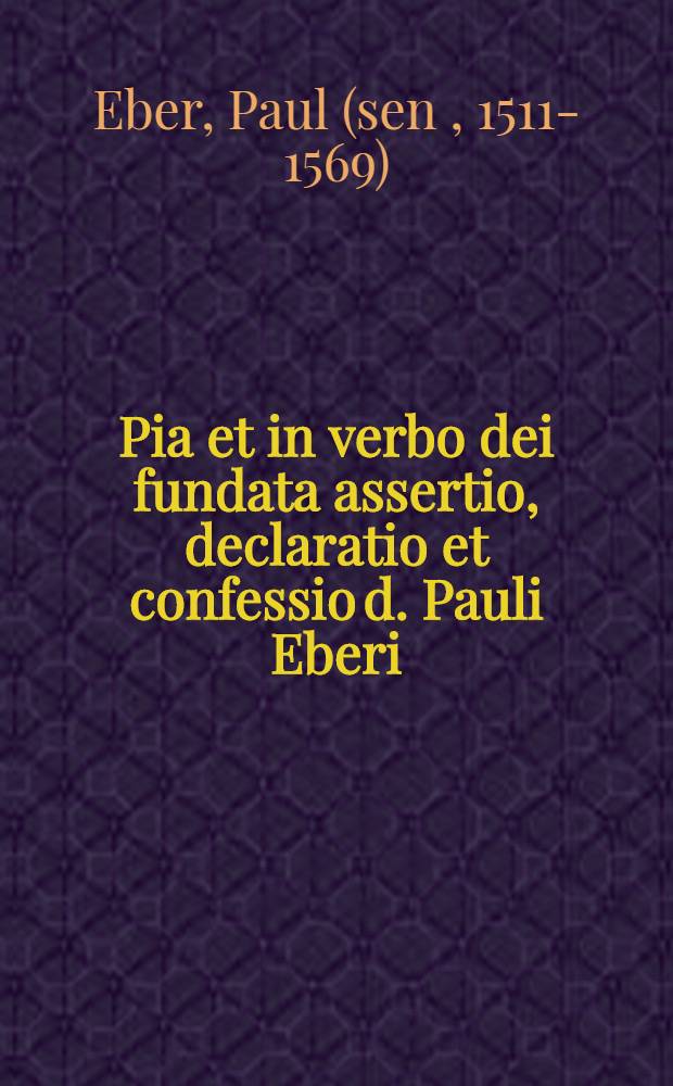 Pia et in verbo dei fundata assertio, declaratio et confessio d. Pauli Eberi