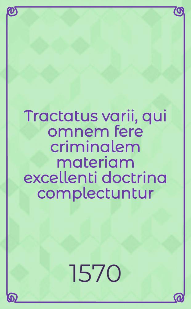 Tractatus varii, qui omnem fere criminalem materiam excellenti doctrina complectuntur
