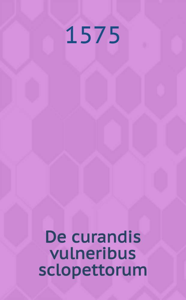 De curandis vulneribus sclopettorum // De tormentariorum sive archibusorum vulnerum natura et curatione duo