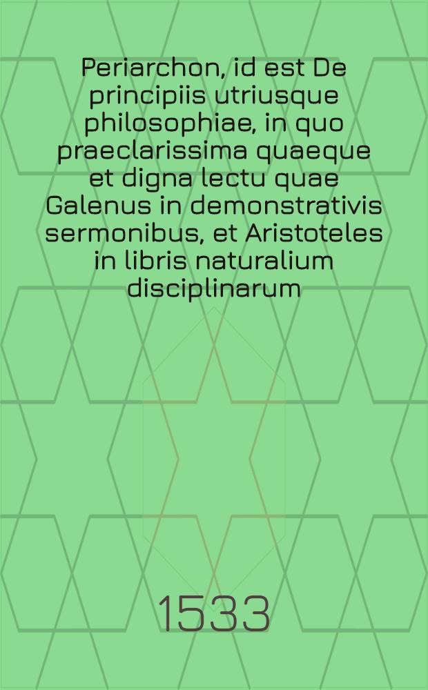 Periarchon, id est De principiis utriusque philosophiae, in quo praeclarissima quaeque et digna lectu quae Galenus in demonstrativis sermonibus, et Aristoteles in libris naturalium disciplinarum, ac Timaeus Locrus et Plato in libris de universo scripserunt, breviter, clareque et placido stylo petractantur atque declarantur sententiae