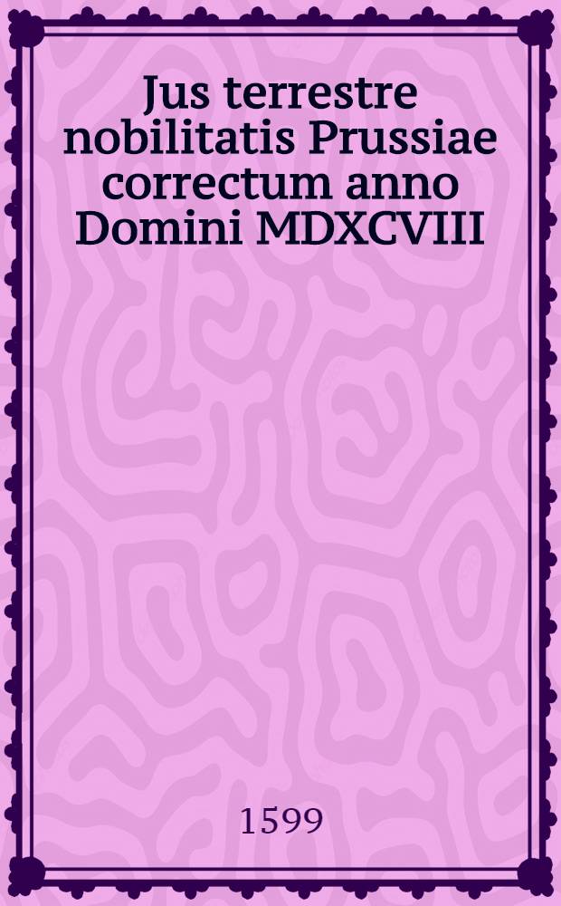 Jus terrestre nobilitatis Prussiae correctum anno Domini MDXCVIII
