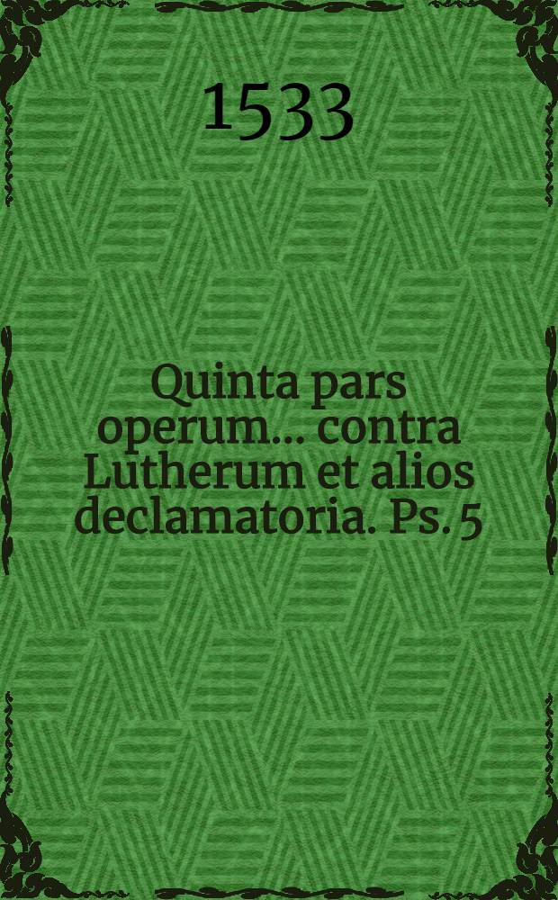Quinta pars operum ... contra Lutherum et alios declamatoria. Ps. 5
