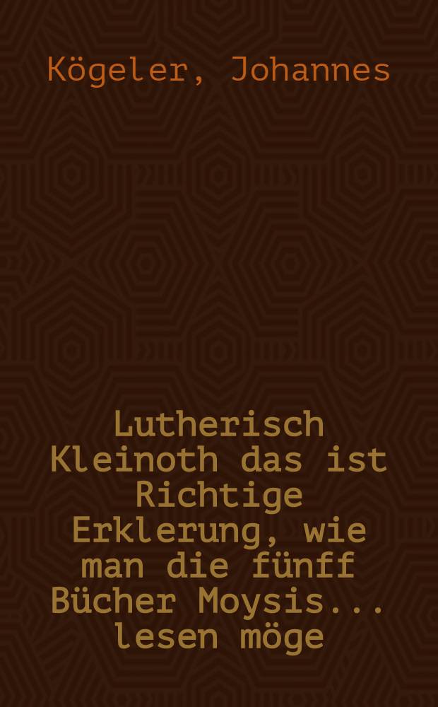 Lutherisch Kleinoth das ist Richtige Erklerung, wie man die fünff Bücher Moysis ... lesen möge