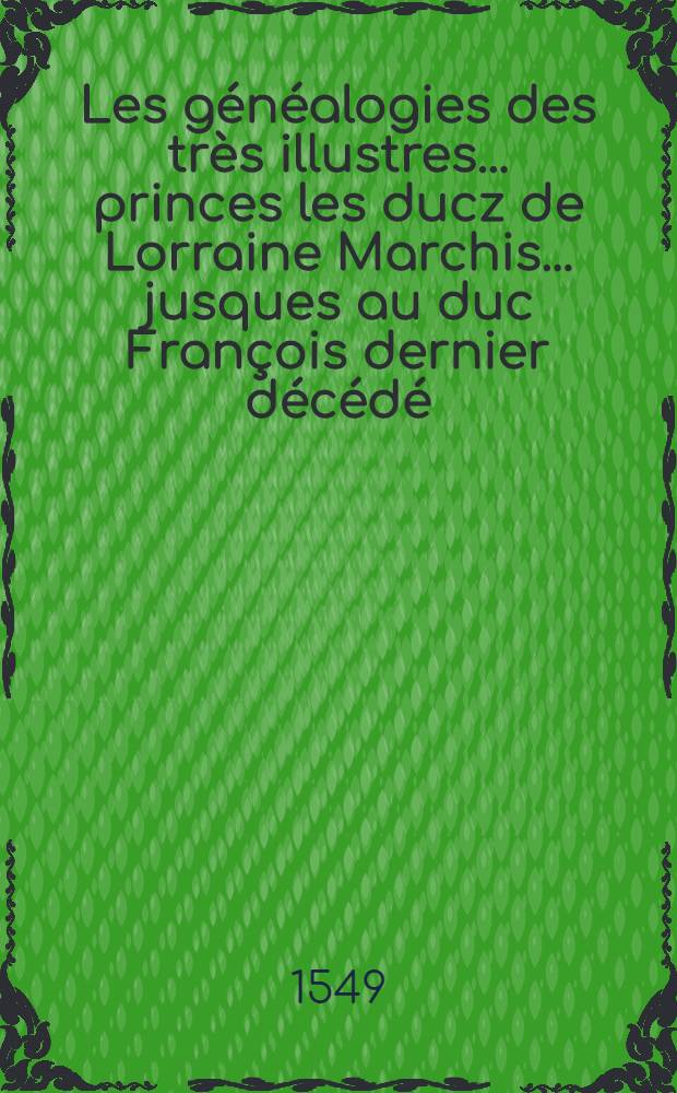 Les généalogies des très illustres ... princes les ducz de Lorraine Marchis ... jusques au duc François dernier décédé