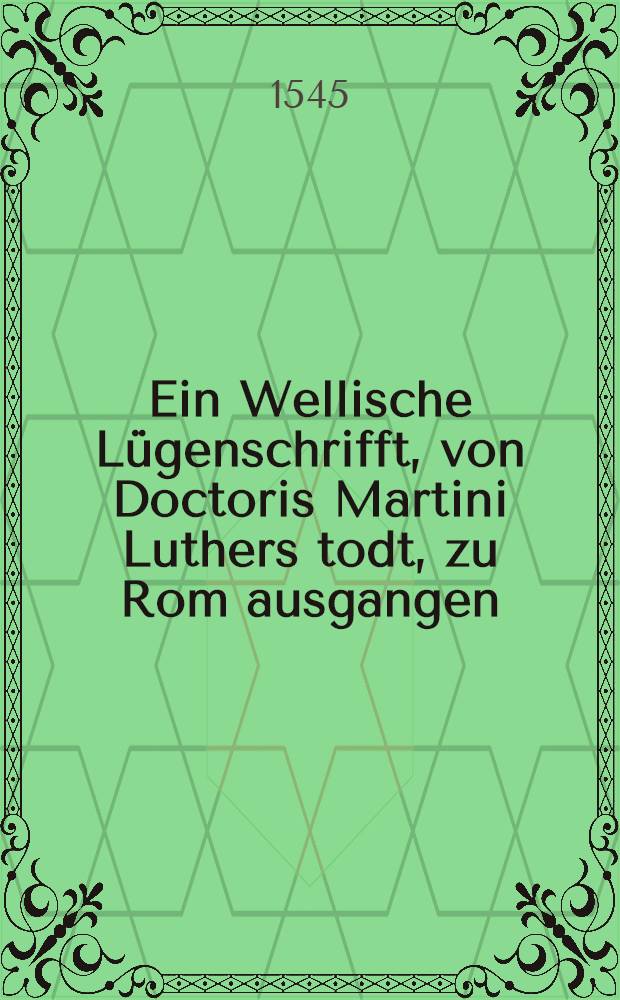 Ein Wellische L&uuml;genschrifft, von Doctoris Martini Luthers todt, zu Rom ausgangen
