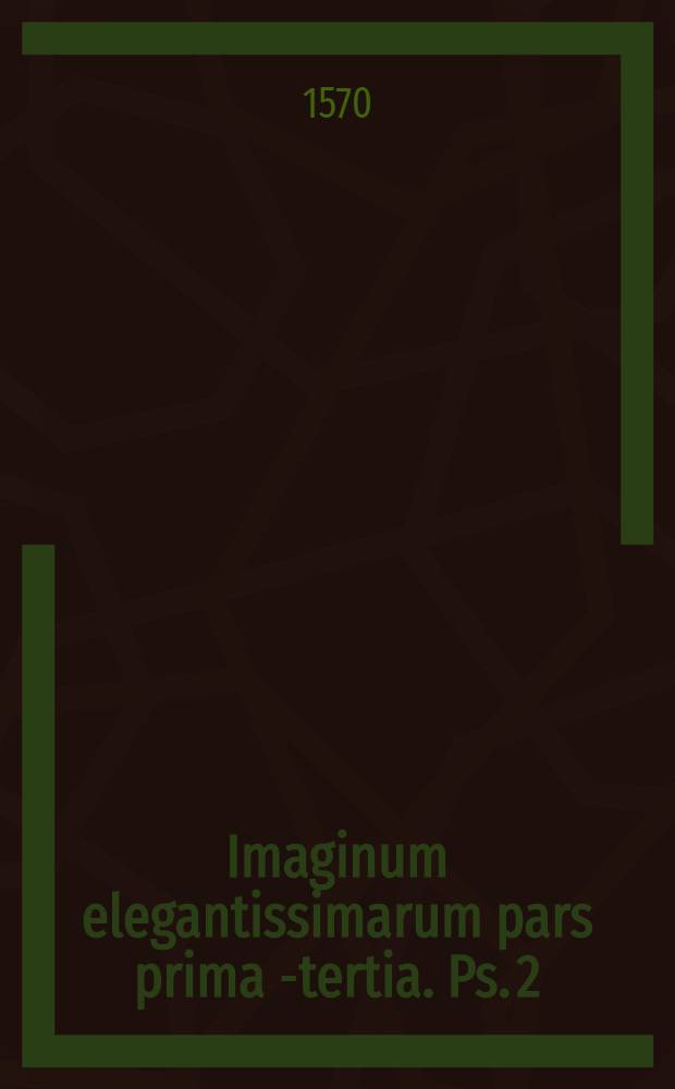 Imaginum elegantissimarum pars prima[-tertia]. Ps. 2 : Secunda pars Imaginum, quae continent pulcerrima simulacra virtutum ...