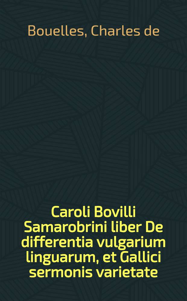 Caroli Bovilli Samarobrini liber De differentia vulgarium linguarum, et Gallici sermonis varietate : Quae voces apud Gallos sint factitiae & arbitrariae, vel barbariae