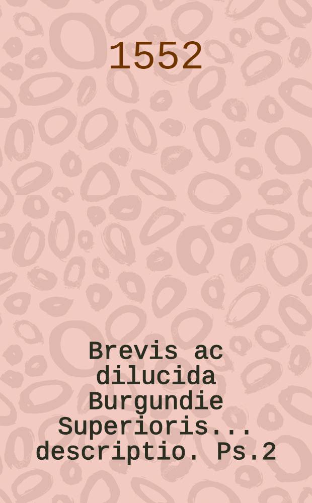 Brevis ac dilucida Burgundie Superioris... descriptio. [Ps.2] : Brevis admodum totius Galliae descriptio
