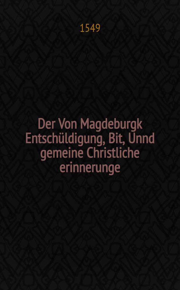 Der Von Magdeburgk Entschüldigung, Bit, Unnd gemeine Christliche erinnerunge