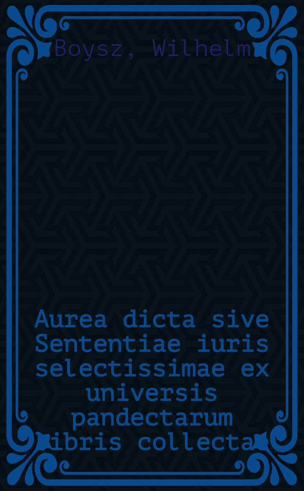 Aurea dicta sive Sententiae iuris selectissimae ex universis pandectarum libris collectae