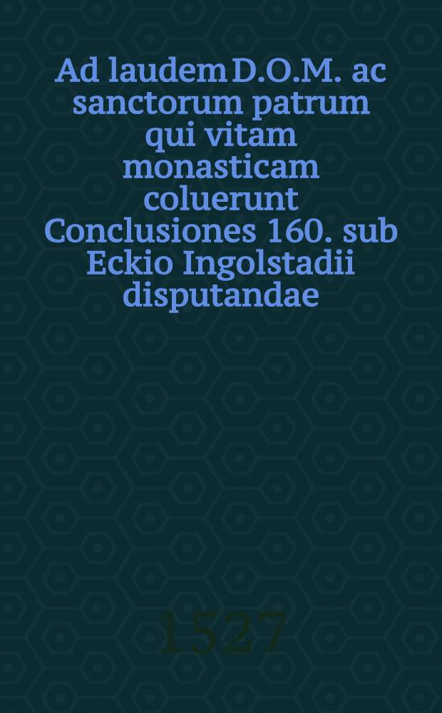 Ad laudem D.O.M. ac sanctorum patrum qui vitam monasticam coluerunt Conclusiones 160. sub Eckio Ingolstadii disputandae; De votis