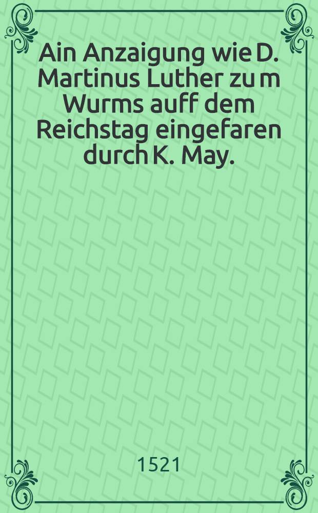 Ain Anzaigung wie D. Martinus Luther zu[m] Wurms auff dem Reichstag eingefaren durch K. May.