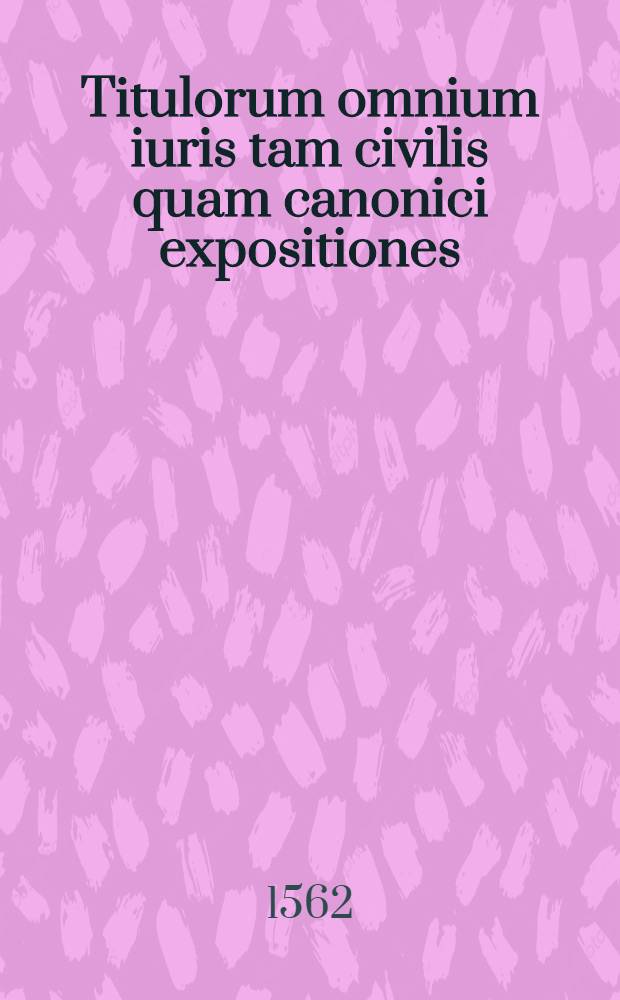Titulorum omnium iuris tam civilis quam canonici expositiones