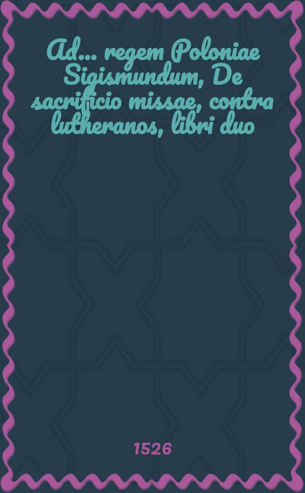 Ad ... regem Poloniae Sigismundum, De sacrificio missae, contra lutheranos, libri duo