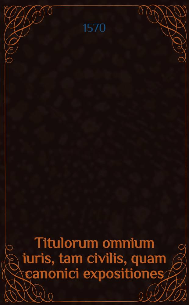 Titulorum omnium iuris, tam civilis, quam canonici expositiones