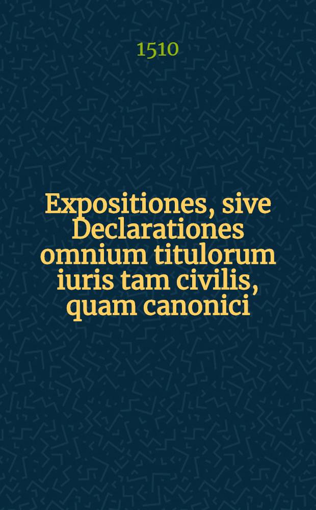 Expositiones, sive Declarationes omnium titulorum iuris tam civilis, quam canonici