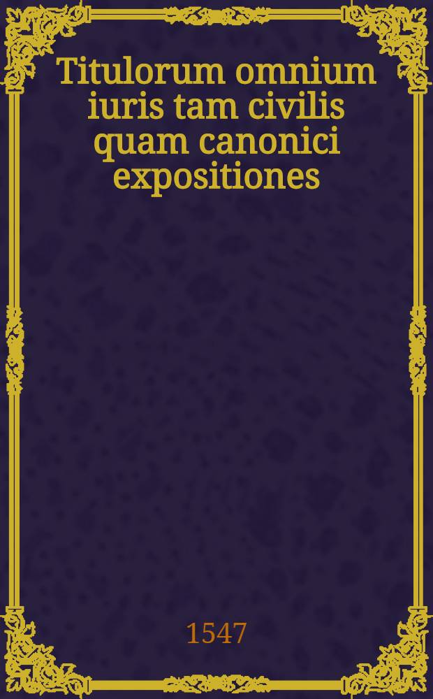 Titulorum omnium iuris tam civilis quam canonici expositiones
