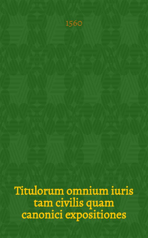 Titulorum omnium iuris tam civilis quam canonici expositiones
