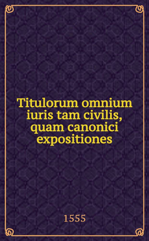 Titulorum omnium iuris tam civilis, quam canonici expositiones