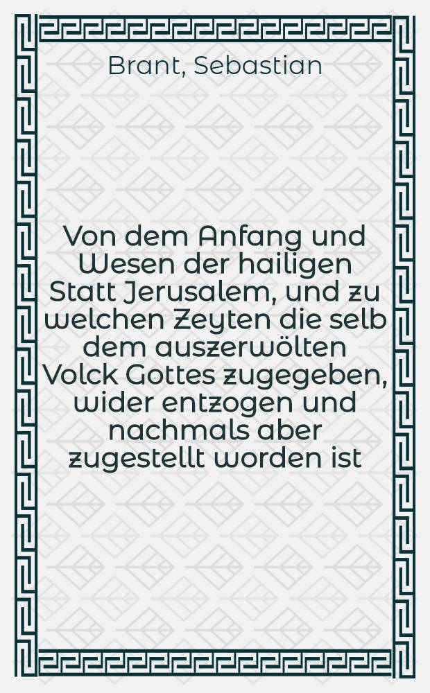 Von dem Anfang und Wesen der hailigen Statt Jerusalem, und zu welchen Zeyten die selb dem auszerwölten Volck Gottes zugegeben, wider entzogen und nachmals aber zugestellt worden ist