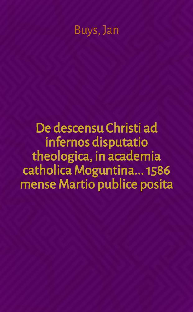 De descensu Christi ad infernos disputatio theologica, in academia catholica Moguntina ... 1586 mense Martio publice posita