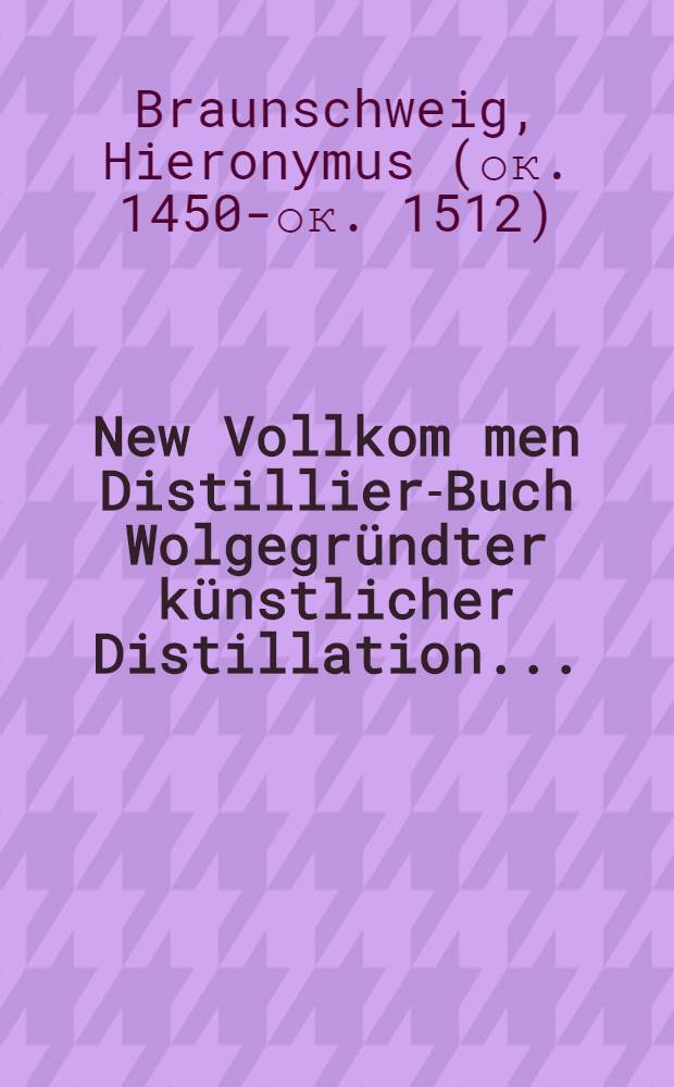 New Vollkom[m]en Distillier-Buch Wolgegründter künstlicher Distillation ...