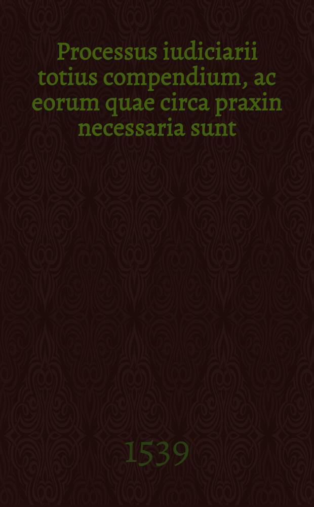 Processus iudiciarii totius compendium, ac eorum quae circa praxin necessaria sunt