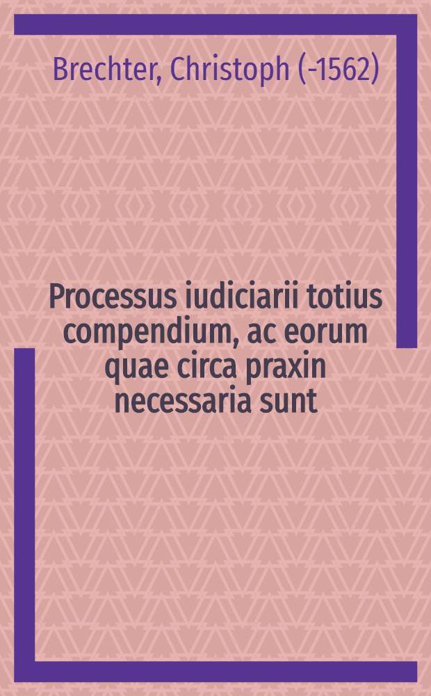 Processus iudiciarii totius compendium, ac eorum quae circa praxin necessaria sunt
