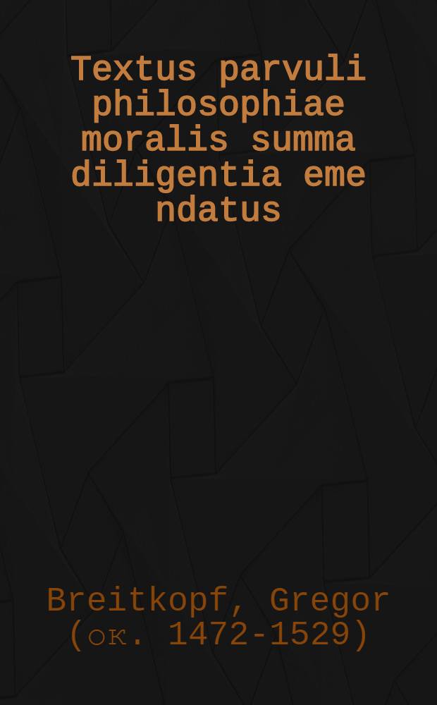 Textus parvuli philosophiae moralis summa diligentia eme[n]datus