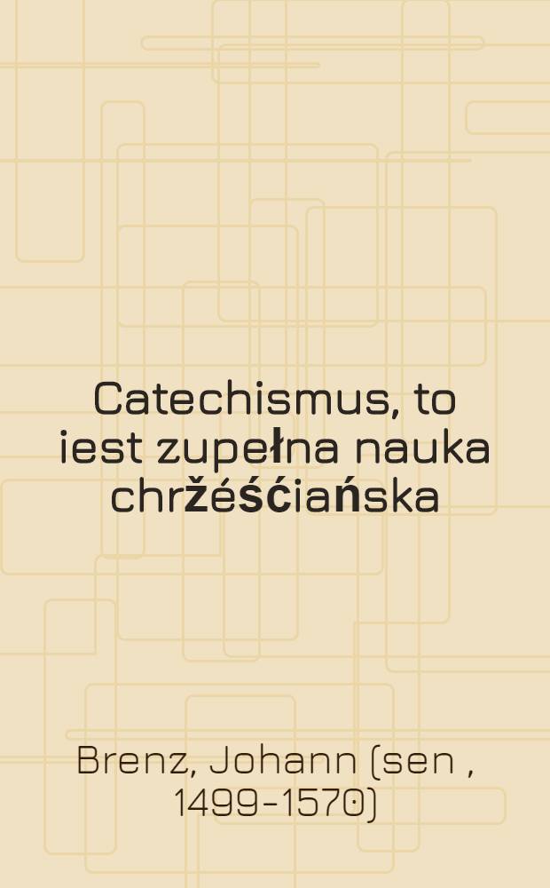 Catechismus, to iest zupełna nauka chrž&eacute;śćiańska