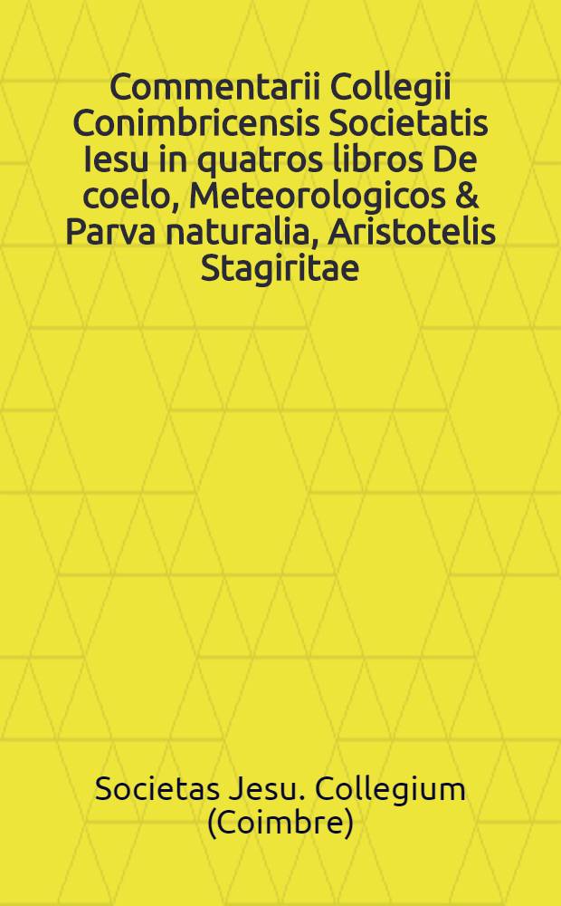 Commentarii Collegii Conimbricensis Societatis Iesu in quatros libros De coelo, Meteorologicos & Parva naturalia, Aristotelis Stagiritae