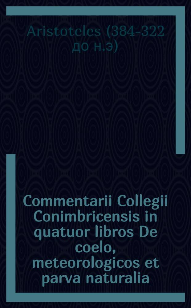 Commentarii Collegii Conimbricensis in quatuor libros De coelo, meteorologicos et parva naturalia