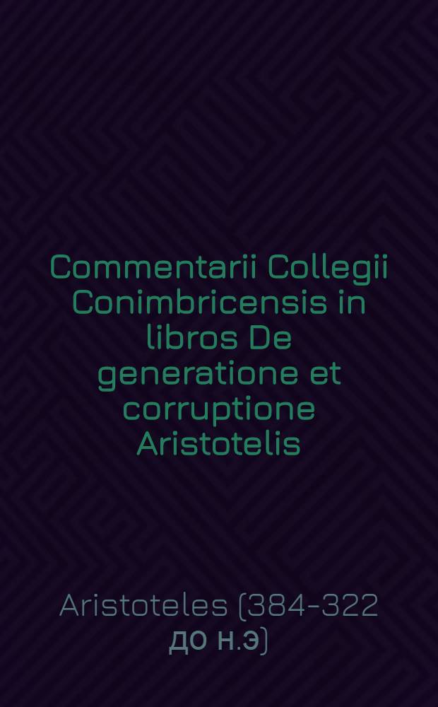 Commentarii Collegii Conimbricensis in libros De generatione et corruptione Aristotelis