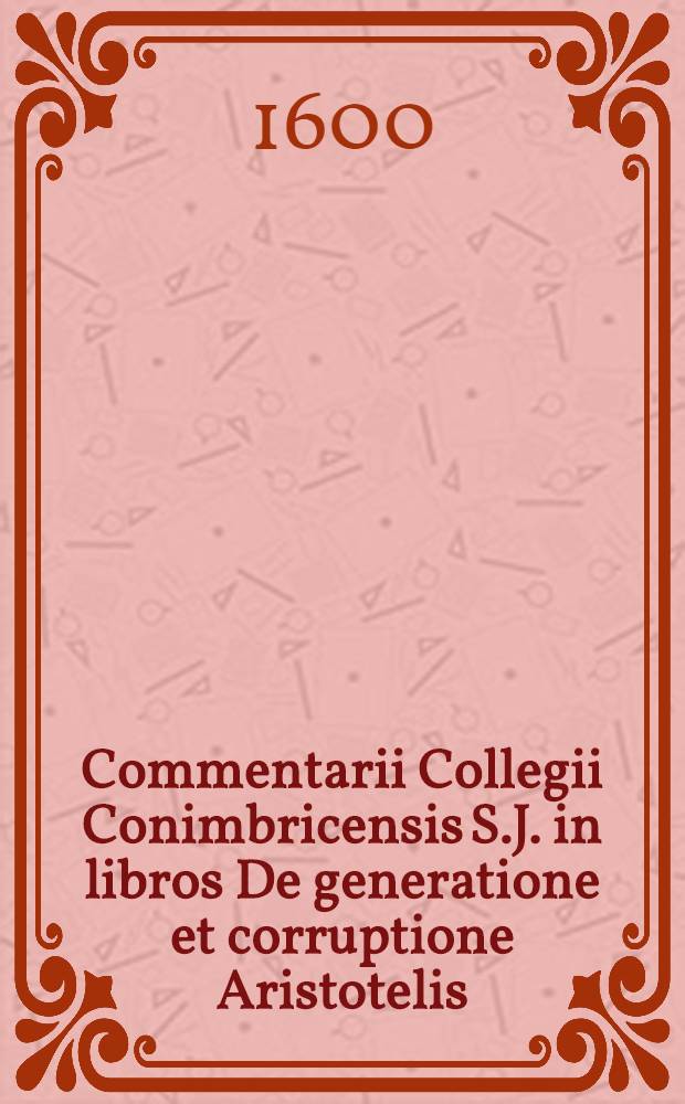 Commentarii Collegii Conimbricensis S.J. in libros De generatione et corruptione Aristotelis