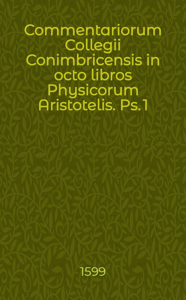Commentariorum Collegii Conimbricensis in octo libros Physicorum Aristotelis. Ps. 1